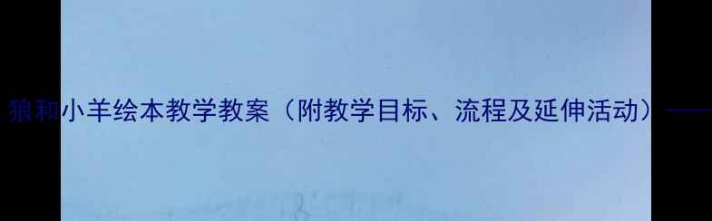 图片 小班语言活动：狼和小羊绘本教学教案（附教学目标、流程及延伸活动）——幼儿教育必看2