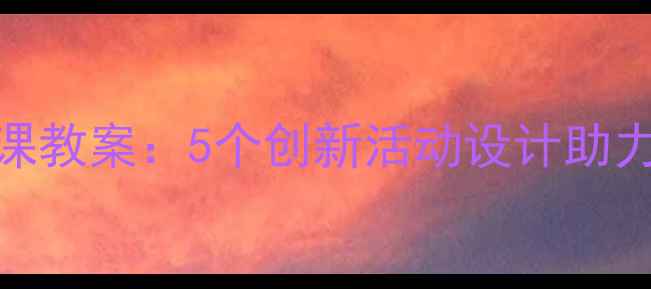 图片 小班趣味公开课教案：5个创新活动设计助力幼儿全面发展