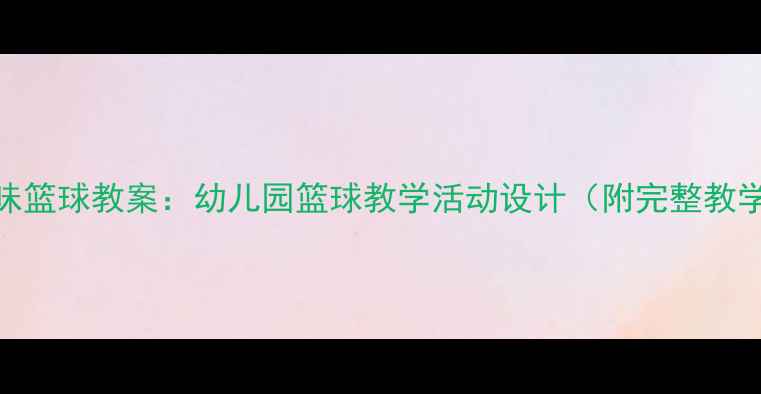 图片 小班趣味篮球教案：幼儿园篮球教学活动设计（附完整教学方案）