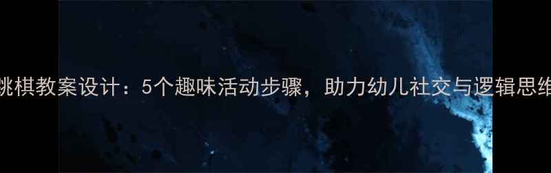 图片 小班跳棋教案设计：5个趣味活动步骤，助力幼儿社交与逻辑思维发展