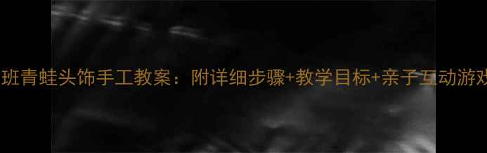 图片 小班青蛙头饰手工教案：附详细步骤+教学目标+亲子互动游戏2