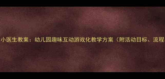 图片 小班音乐小医生教案：幼儿园趣味互动游戏化教学方案（附活动目标、流程与评估）