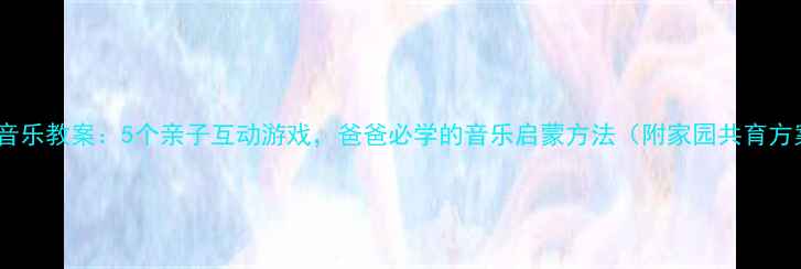 图片 小班音乐教案：5个亲子互动游戏，爸爸必学的音乐启蒙方法（附家园共育方案）2