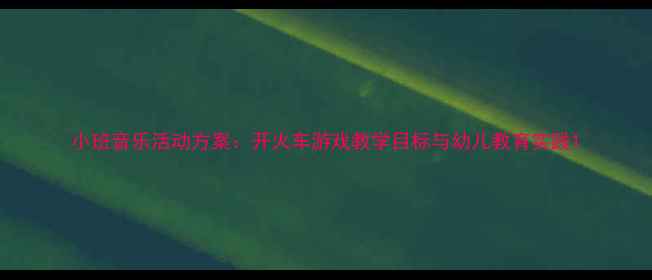 图片 小班音乐活动方案：开火车游戏教学目标与幼儿教育实践1