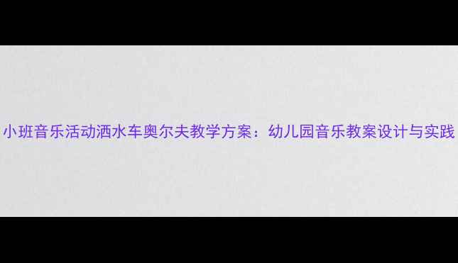 图片 小班音乐活动洒水车奥尔夫教学方案：幼儿园音乐教案设计与实践