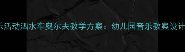 图片 小班音乐活动洒水车奥尔夫教学方案：幼儿园音乐教案设计与实践1