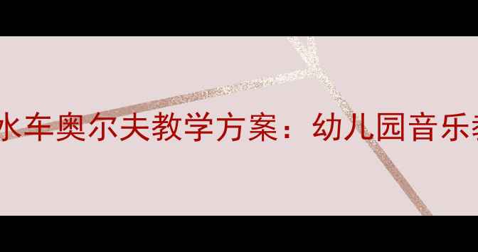 图片 小班音乐活动洒水车奥尔夫教学方案：幼儿园音乐教案设计与实践2