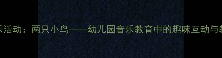 图片 小班音乐活动：两只小鸟——幼儿园音乐教育中的趣味互动与教学实践