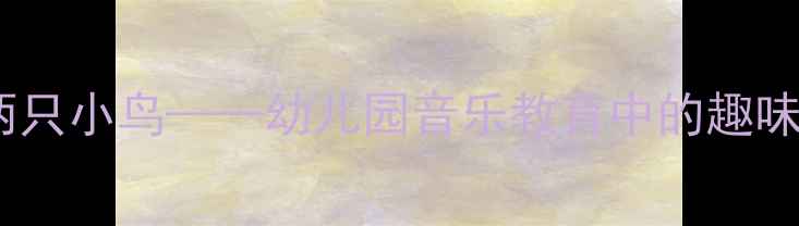 图片 小班音乐活动：两只小鸟——幼儿园音乐教育中的趣味互动与教学实践1