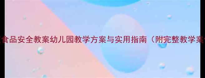 图片 小班食品安全教案幼儿园教学方案与实用指南（附完整教学案例）