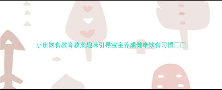 图片 小班饮食教育教案趣味引导宝宝养成健康饮食习惯🍎🍚