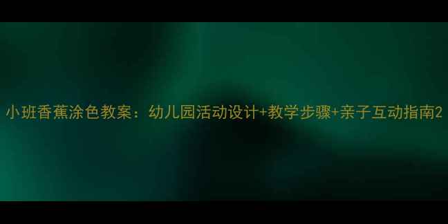 图片 小班香蕉涂色教案：幼儿园活动设计+教学步骤+亲子互动指南2