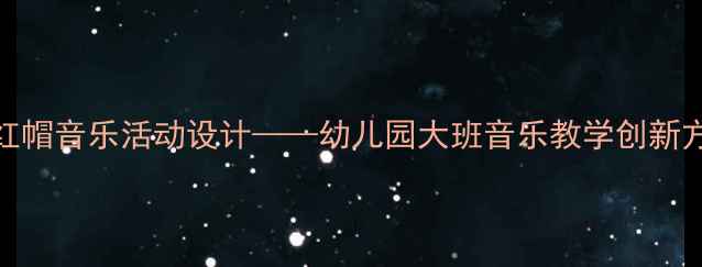 图片 小红帽音乐活动设计——幼儿园大班音乐教学创新方案