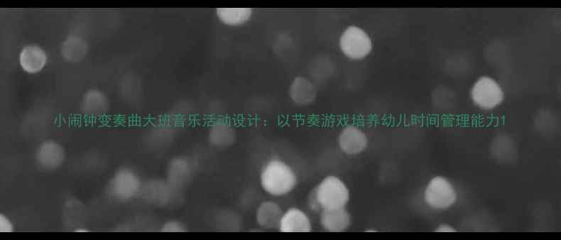 图片 小闹钟变奏曲大班音乐活动设计：以节奏游戏培养幼儿时间管理能力1