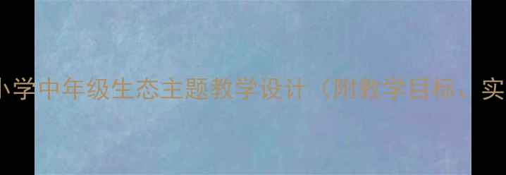 图片 小鱼回家科学教案：小学中年级生态主题教学设计（附教学目标、实验步骤、课件资源）1