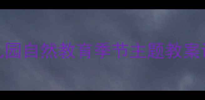 图片 小鸟回家主题活动：幼儿园自然教育季节主题教案设计（附完整活动方案）