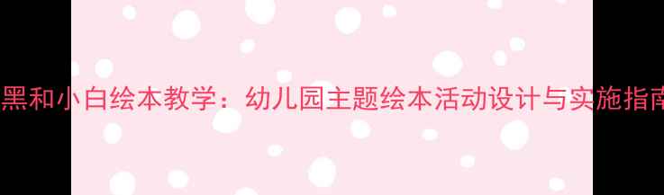 图片 小黑和小白绘本教学：幼儿园主题绘本活动设计与实施指南1