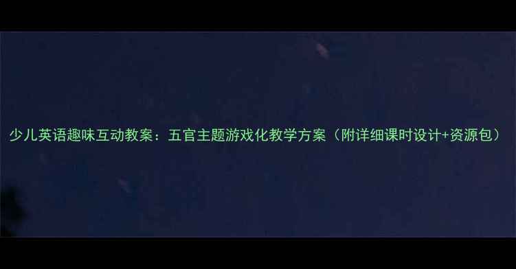图片 少儿英语趣味互动教案：五官主题游戏化教学方案（附详细课时设计+资源包）