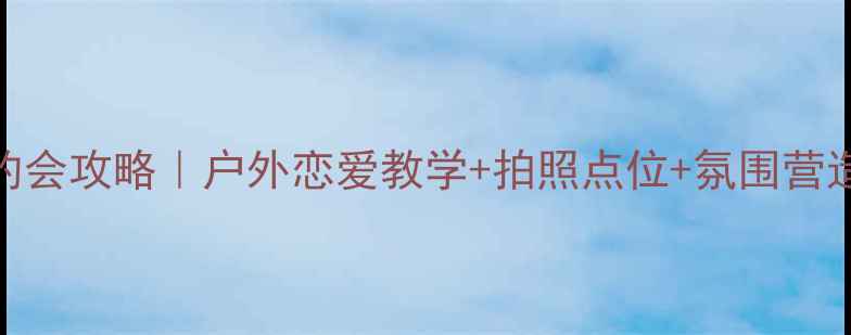 图片 山丘上的约会攻略｜户外恋爱教学+拍照点位+氛围营造全攻略✨