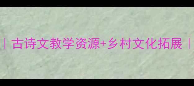 图片 山村古诗教案｜古诗文教学资源+乡村文化拓展｜语文老师必备