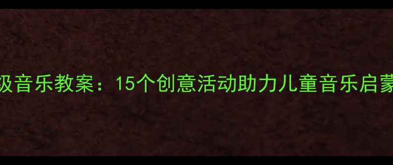 图片 巧巧手一年级音乐教案：15个创意活动助力儿童音乐启蒙与节奏训练