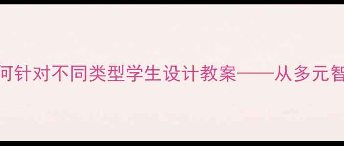 图片 差异化教学实践指南：如何针对不同类型学生设计教案——从多元智能理论到课堂管理策略全