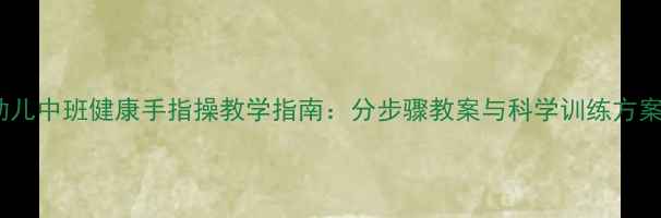 图片 幼儿中班健康手指操教学指南：分步骤教案与科学训练方案1
