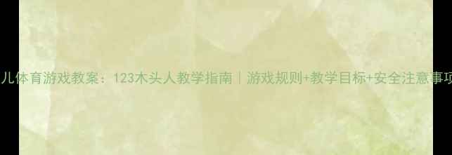 图片 幼儿体育游戏教案：123木头人教学指南｜游戏规则+教学目标+安全注意事项1
