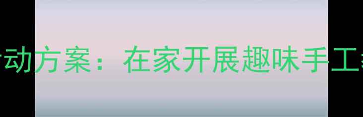 图片 幼儿假期美术创意活动方案：在家开展趣味手工教程与亲子互动指南