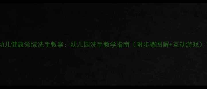 图片 幼儿健康领域洗手教案：幼儿园洗手教学指南（附步骤图解+互动游戏）1