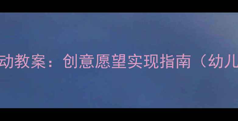 图片 幼儿六一儿童节活动教案：创意愿望实现指南（幼儿园主题活动设计）