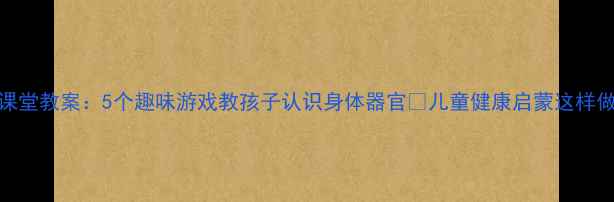 图片 幼儿医生课堂教案：5个趣味游戏教孩子认识身体器官✨儿童健康启蒙这样做超有效！