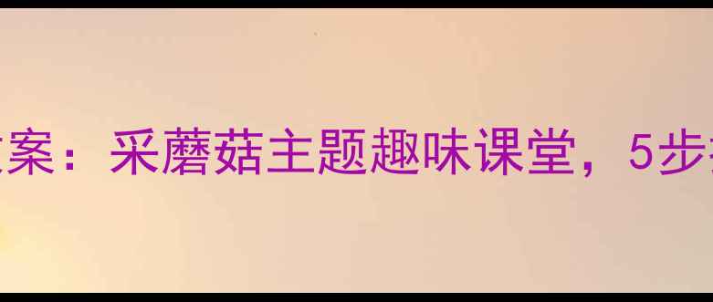 图片 幼儿口才训练教案：采蘑菇主题趣味课堂，5步提升语言表达力