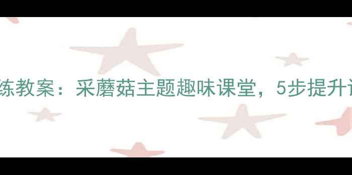 图片 幼儿口才训练教案：采蘑菇主题趣味课堂，5步提升语言表达力1
