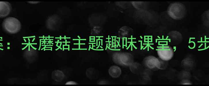 图片 幼儿口才训练教案：采蘑菇主题趣味课堂，5步提升语言表达力2