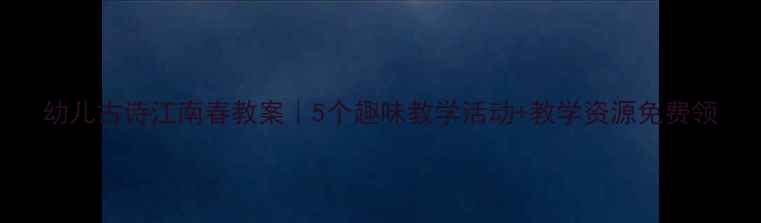 图片 幼儿古诗江南春教案｜5个趣味教学活动+教学资源免费领