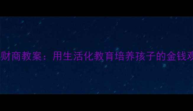 图片 幼儿园一分钱财商教案：用生活化教育培养孩子的金钱观与独立能力1