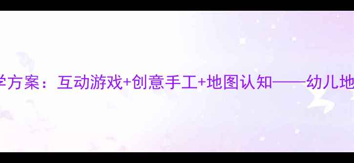 图片 幼儿园七大洲教学方案：互动游戏+创意手工+地图认知——幼儿地理启蒙完整教案1