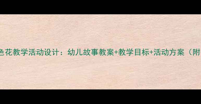 图片 幼儿园七色花教学活动设计：幼儿故事教案+教学目标+活动方案（附资源包）1