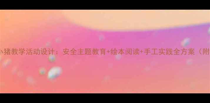 图片 幼儿园三只小猪教学活动设计：安全主题教育+绘本阅读+手工实践全方案（附教案+课件）