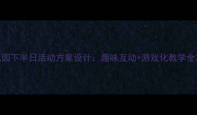 图片 幼儿园下半日活动方案设计：趣味互动+游戏化教学全攻略