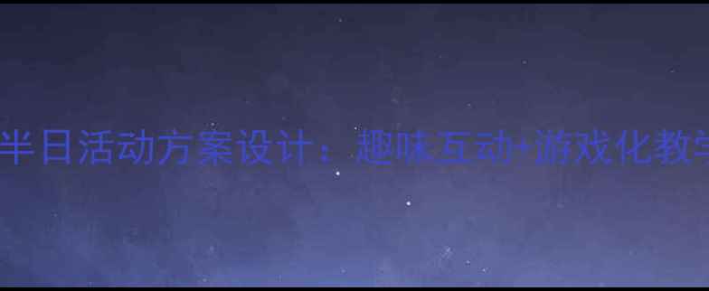 图片 幼儿园下半日活动方案设计：趣味互动+游戏化教学全攻略1