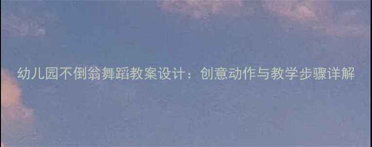 图片 幼儿园不倒翁舞蹈教案设计：创意动作与教学步骤详解