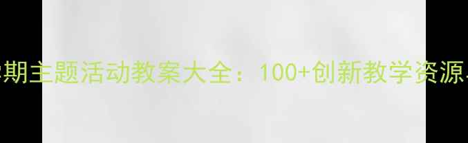 图片 幼儿园中班下学期主题活动教案大全：100+创新教学资源与活动设计指南