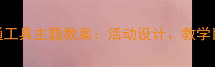 图片 幼儿园中班交通工具主题教案：活动设计、教学目标与实施策略