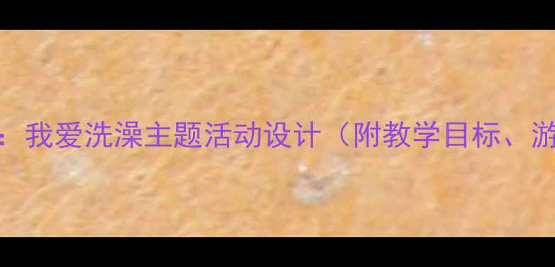 图片 幼儿园中班健康教案：我爱洗澡主题活动设计（附教学目标、游戏环节及延伸活动）