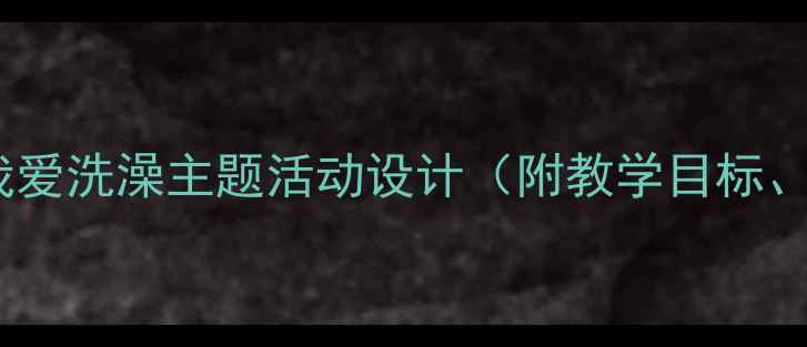 图片 幼儿园中班健康教案：我爱洗澡主题活动设计（附教学目标、游戏环节及延伸活动）1