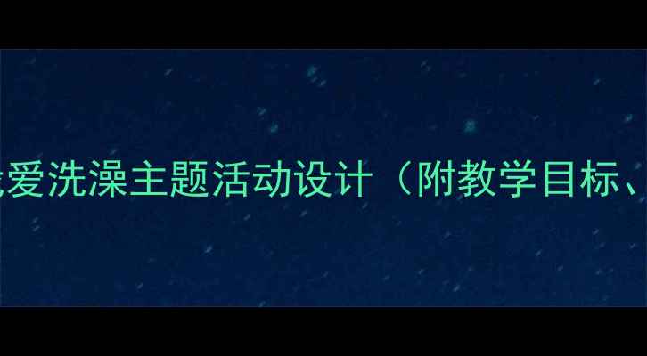 图片 幼儿园中班健康教案：我爱洗澡主题活动设计（附教学目标、游戏环节及延伸活动）2