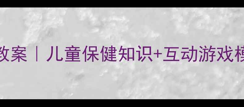 图片 幼儿园中班健康教案｜儿童保健知识+互动游戏模板（附资源包）