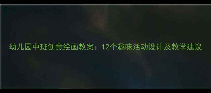 图片 幼儿园中班创意绘画教案：12个趣味活动设计及教学建议